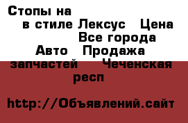 Стопы на Toyota Land Criuser 200 в стиле Лексус › Цена ­ 11 999 - Все города Авто » Продажа запчастей   . Чеченская респ.